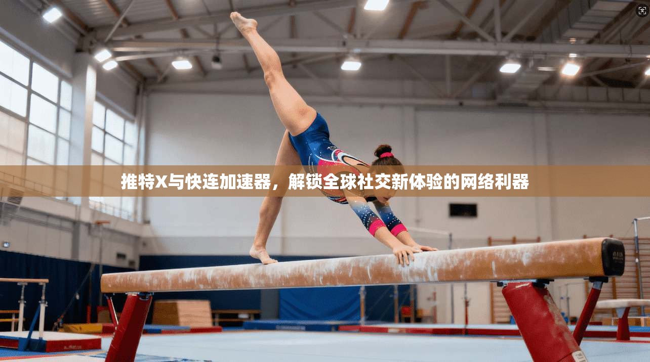 推特X与快连加速器，解锁全球社交新体验的网络利器