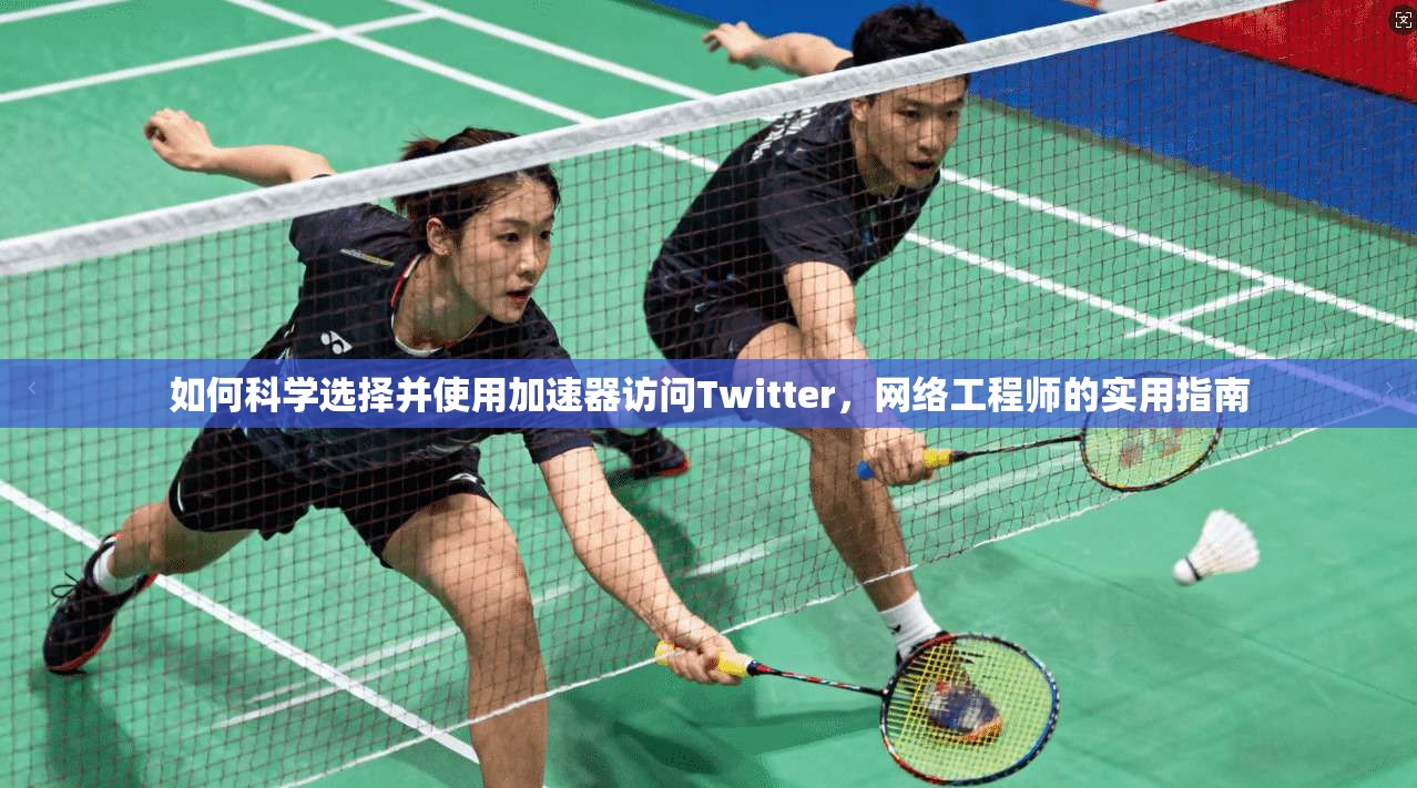 如何科学选择并使用加速器访问Twitter，网络工程师的实用指南