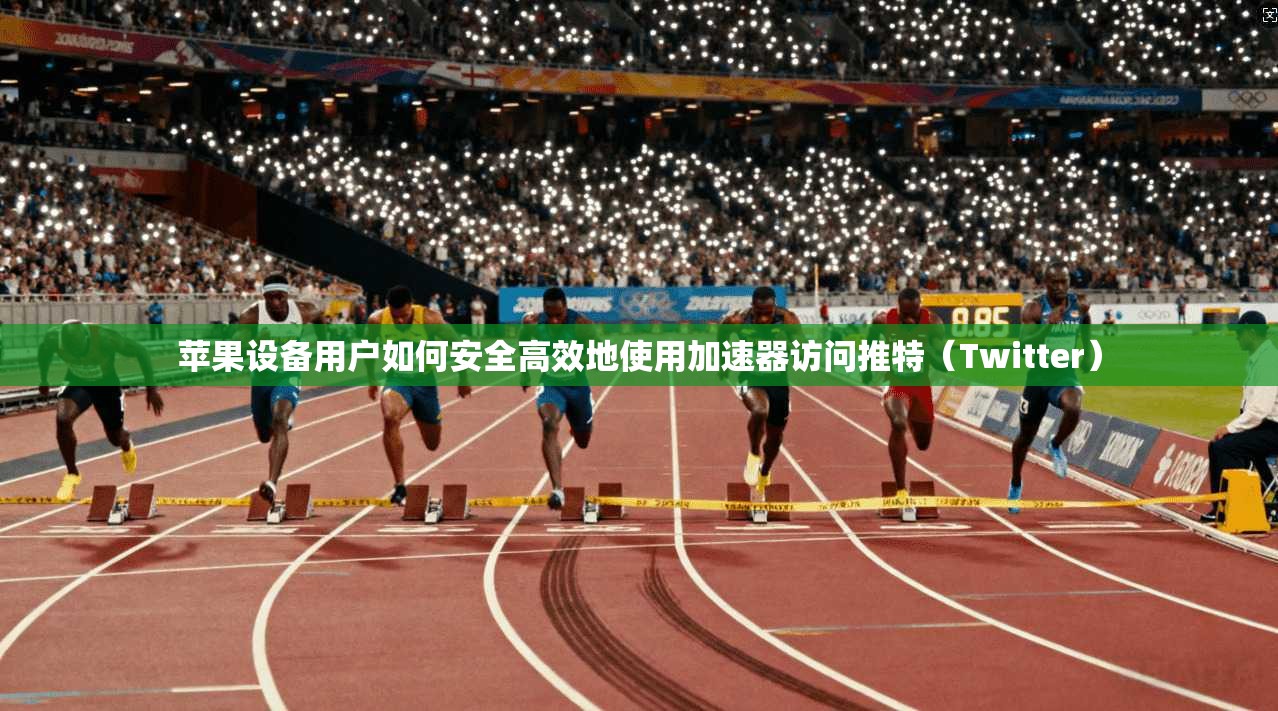 苹果设备用户如何安全高效地使用加速器访问推特（Twitter）