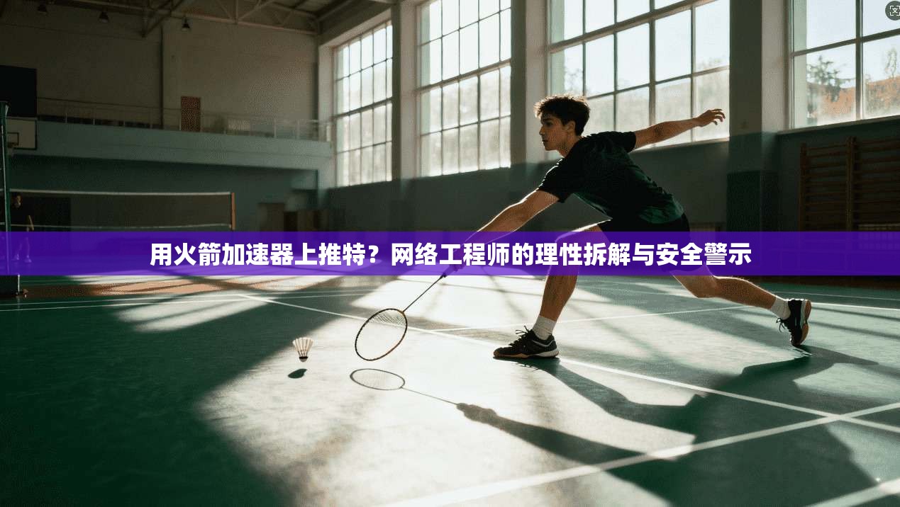 用火箭加速器上推特？网络工程师的理性拆解与安全警示