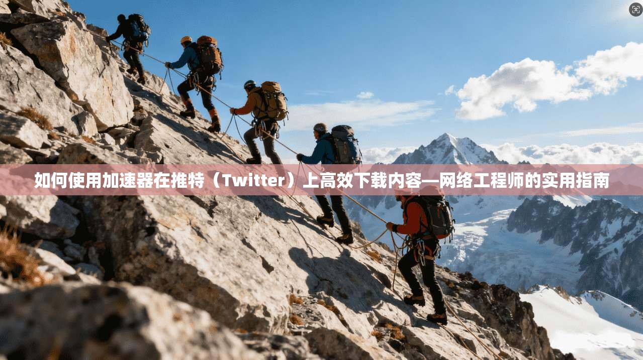 如何使用加速器在推特（Twitter）上高效下载内容—网络工程师的实用指南