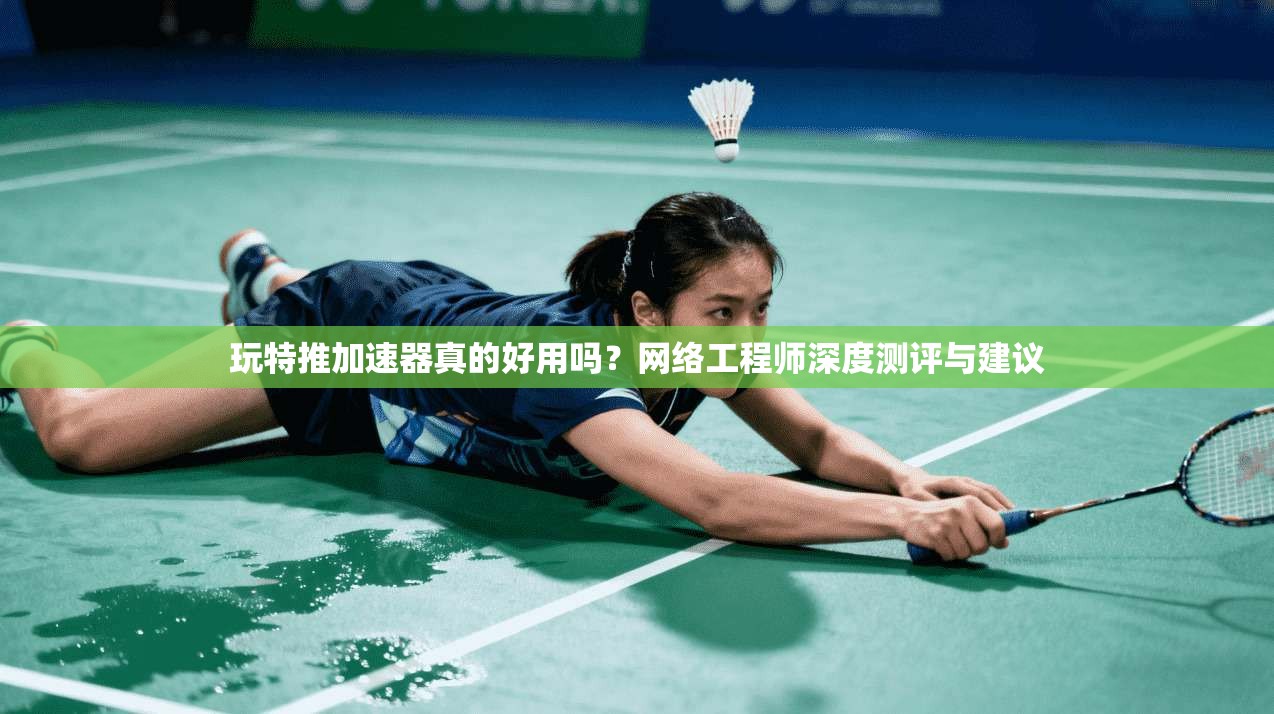 玩特推加速器真的好用吗？网络工程师深度测评与建议