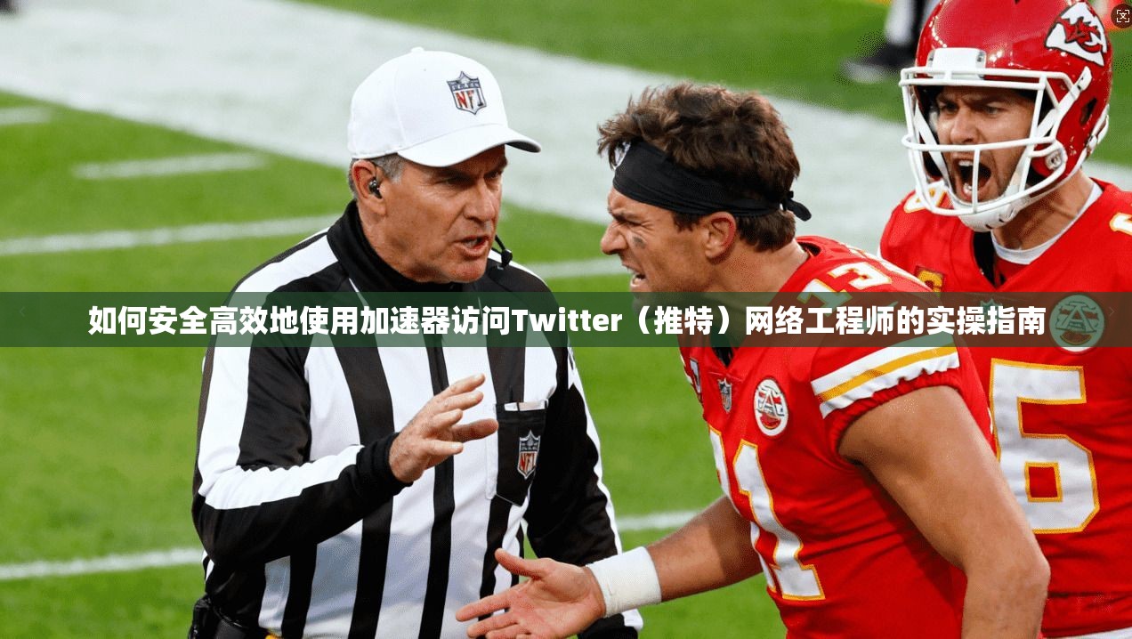 如何安全高效地使用加速器访问Twitter（推特）网络工程师的实操指南