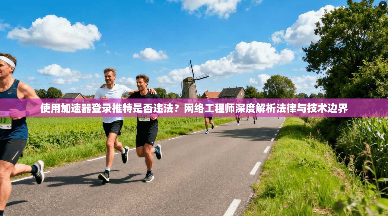 使用加速器登录推特是否违法？网络工程师深度解析法律与技术边界