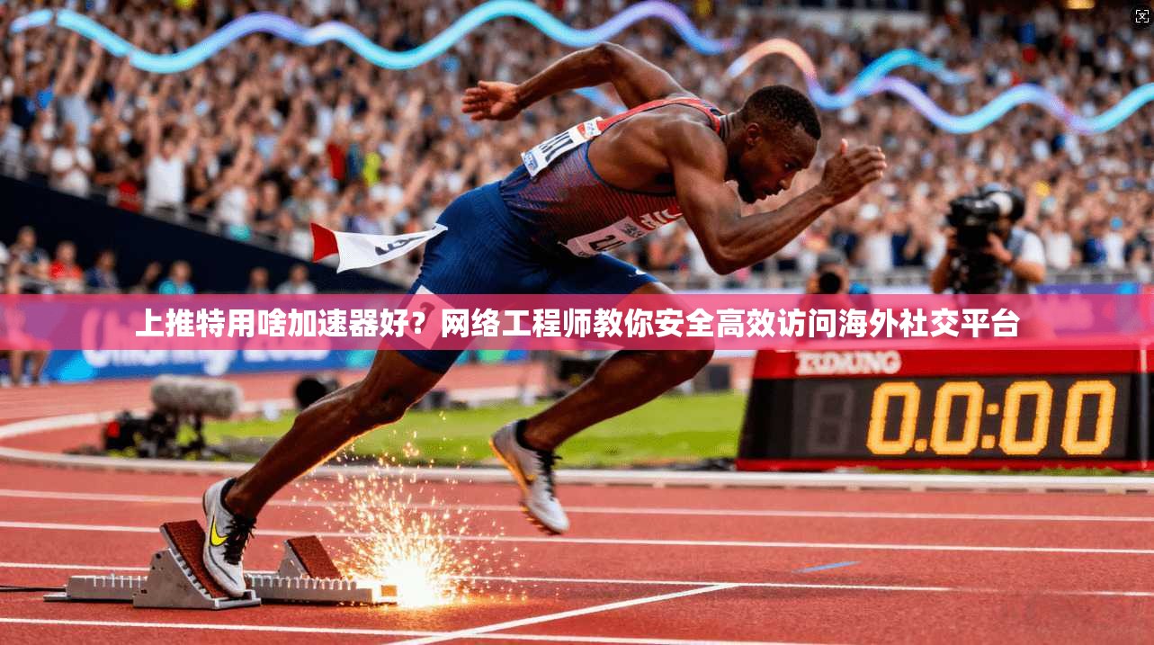 上推特用啥加速器好？网络工程师教你安全高效访问海外社交平台