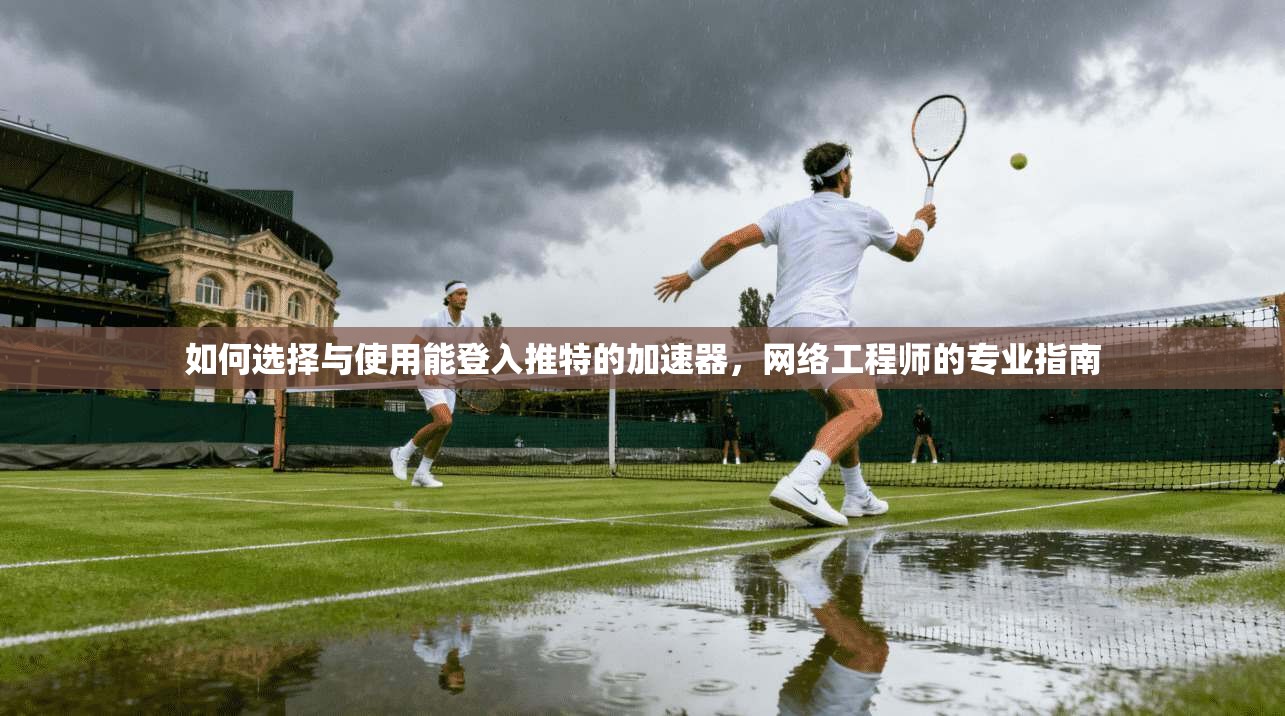 如何选择与使用能登入推特的加速器，网络工程师的专业指南