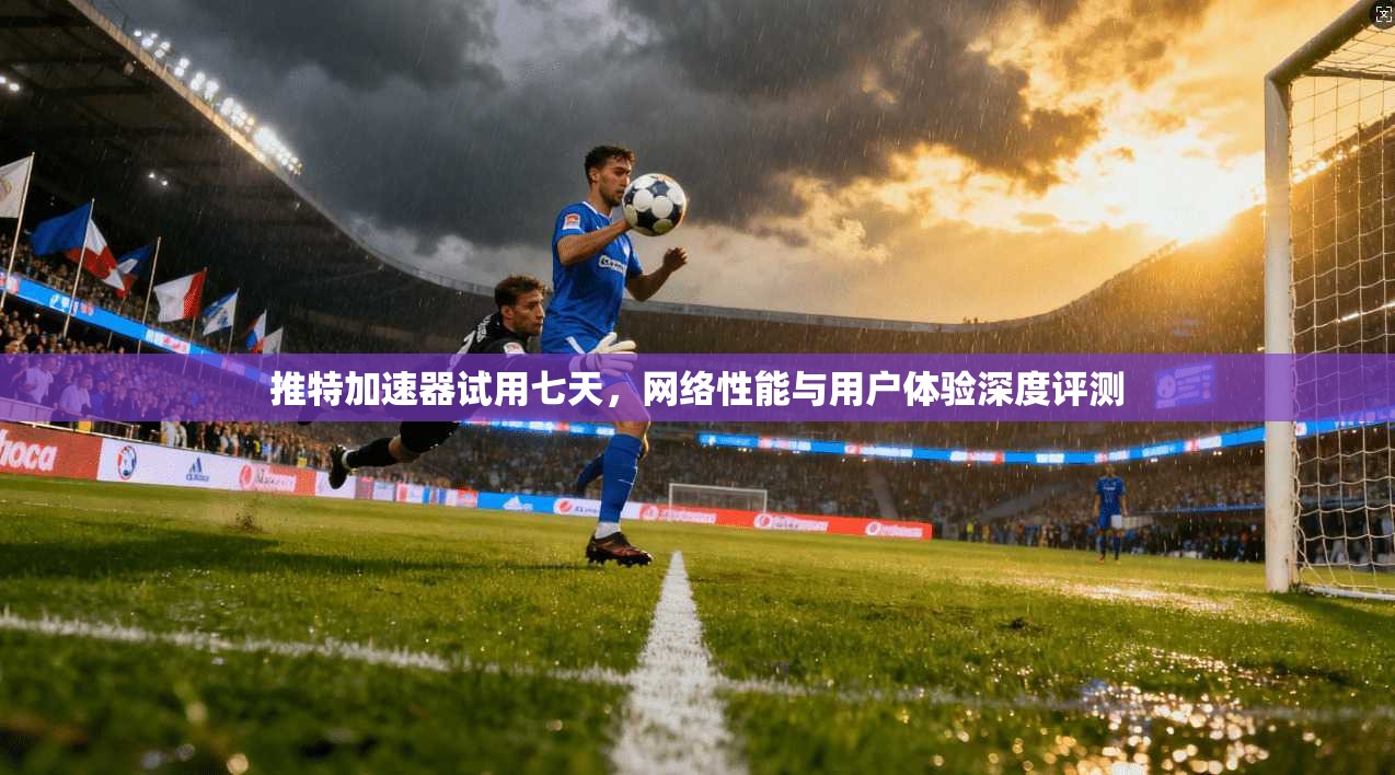 推特加速器试用七天，网络性能与用户体验深度评测