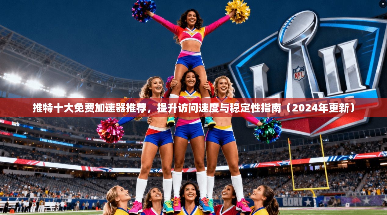 推特十大免费加速器推荐，提升访问速度与稳定性指南（2024年更新）