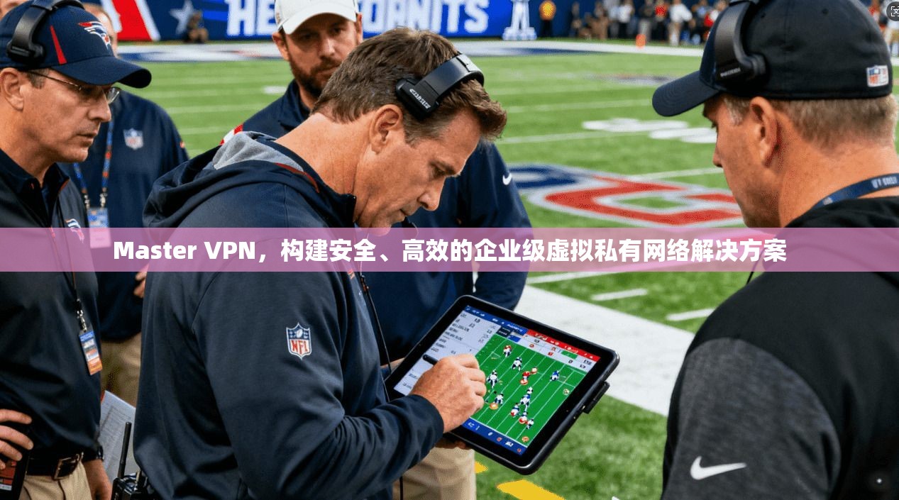 Master VPN，构建安全、高效的企业级虚拟私有网络解决方案