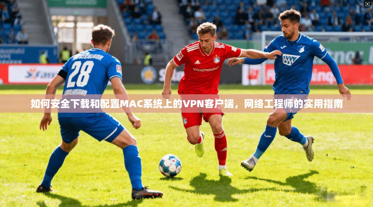 如何安全下载和配置MAC系统上的VPN客户端，网络工程师的实用指南