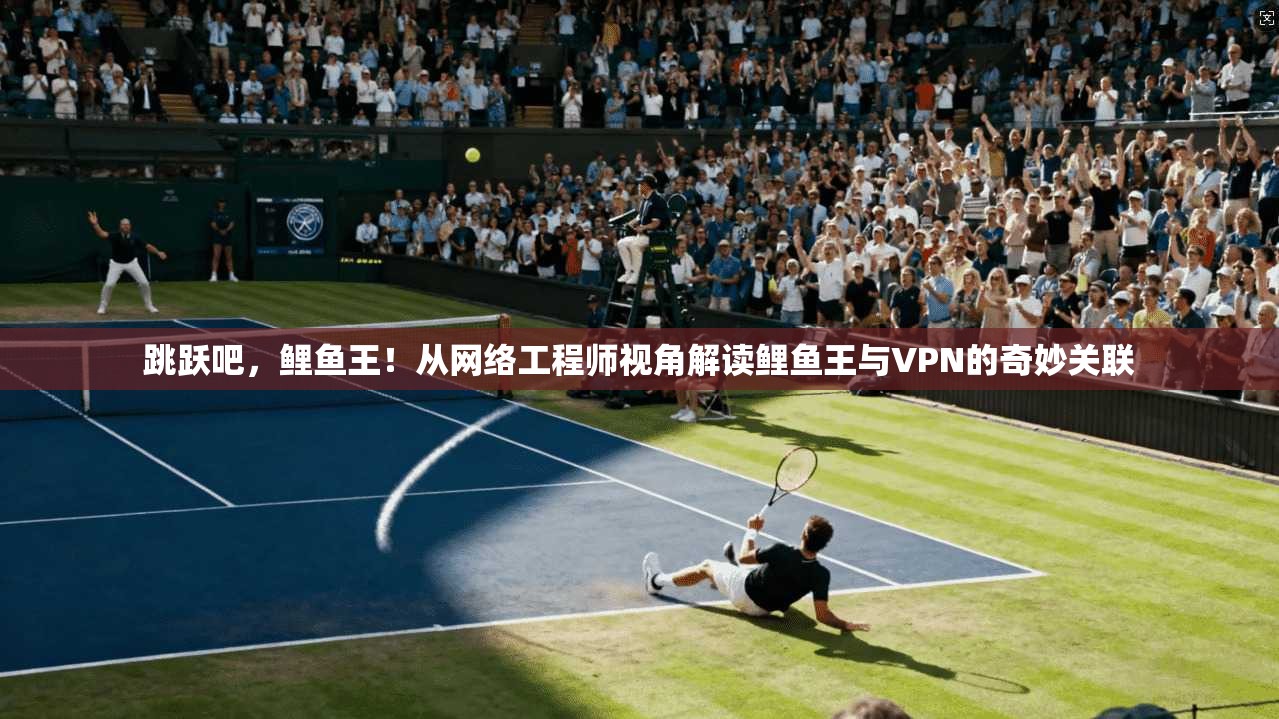跳跃吧，鲤鱼王！从网络工程师视角解读鲤鱼王与VPN的奇妙关联
