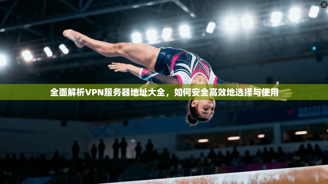 全面解析VPN服务器地址大全，如何安全高效地选择与使用