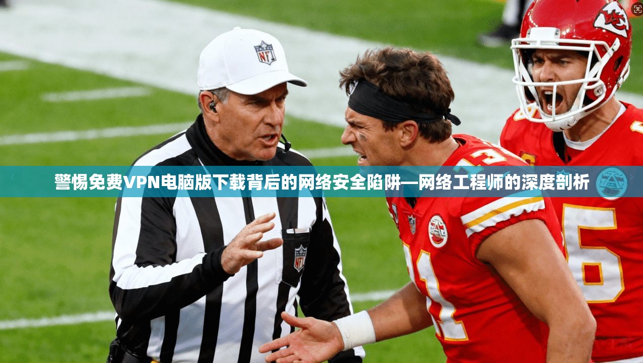警惕免费VPN电脑版下载背后的网络安全陷阱—网络工程师的深度剖析