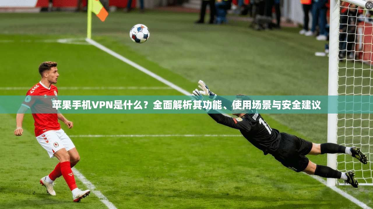 苹果手机VPN是什么？全面解析其功能、使用场景与安全建议