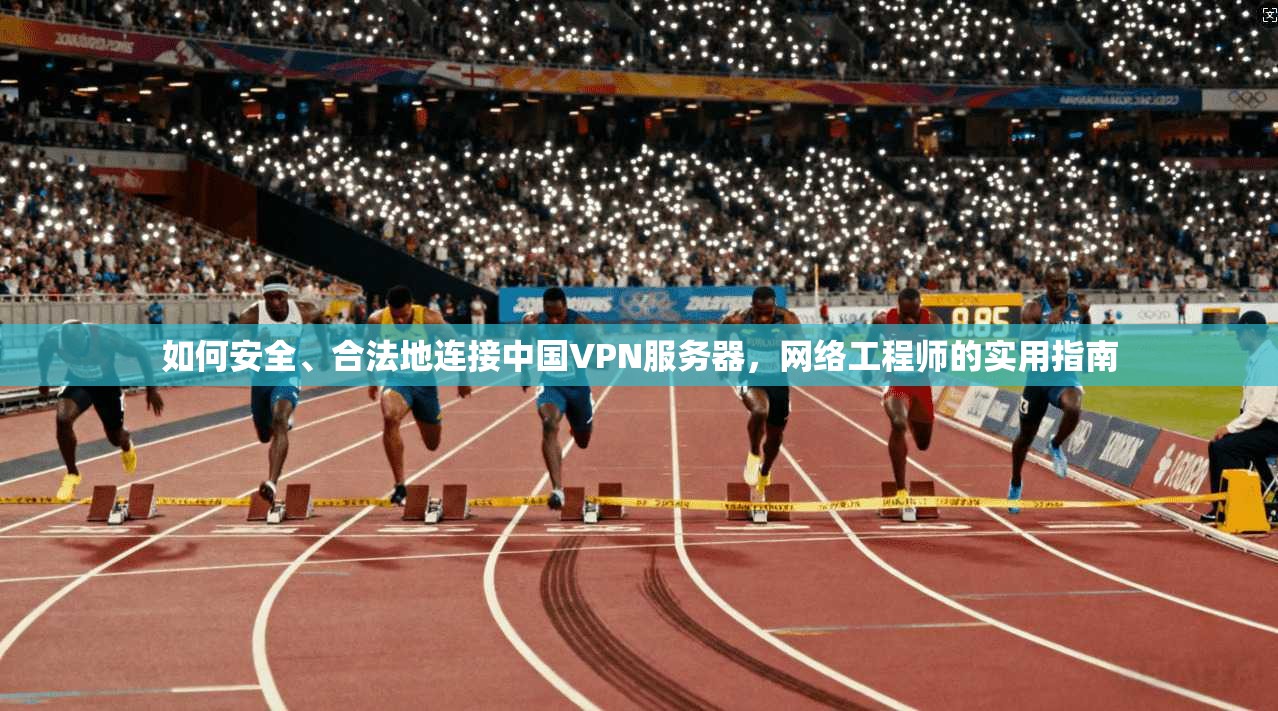 如何安全、合法地连接中国VPN服务器，网络工程师的实用指南