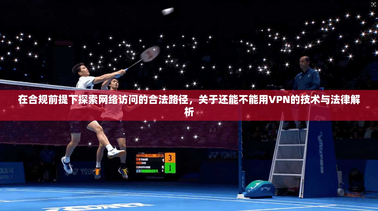 在合规前提下探索网络访问的合法路径，关于还能不能用VPN的技术与法律解析