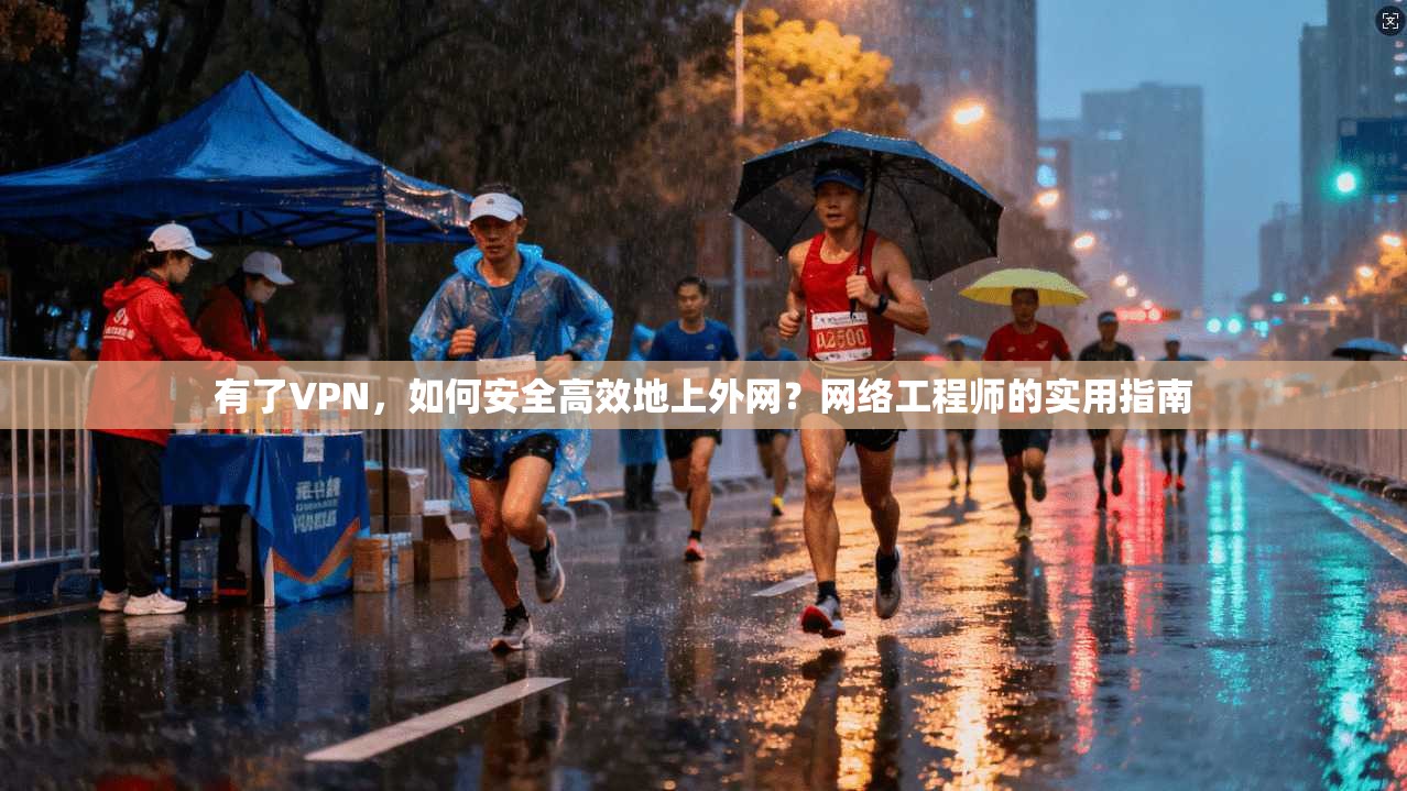 有了VPN，如何安全高效地上外网？网络工程师的实用指南