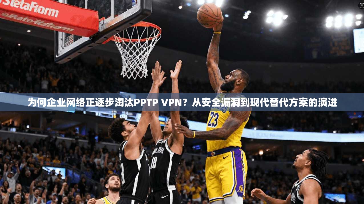 为何企业网络正逐步淘汰PPTP VPN？从安全漏洞到现代替代方案的演进