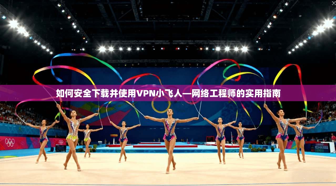 如何安全下载并使用VPN小飞人—网络工程师的实用指南