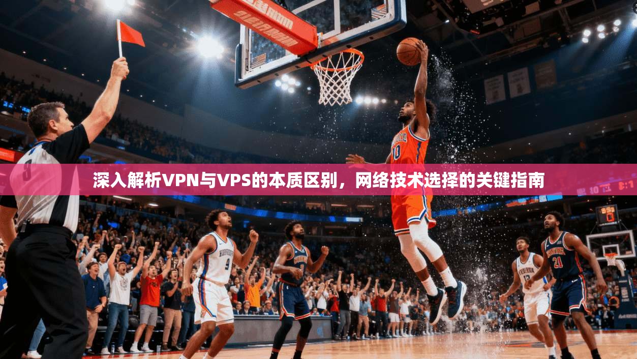 深入解析VPN与VPS的本质区别，网络技术选择的关键指南