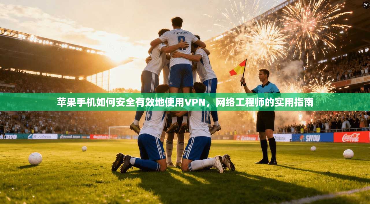 苹果手机如何安全有效地使用VPN，网络工程师的实用指南