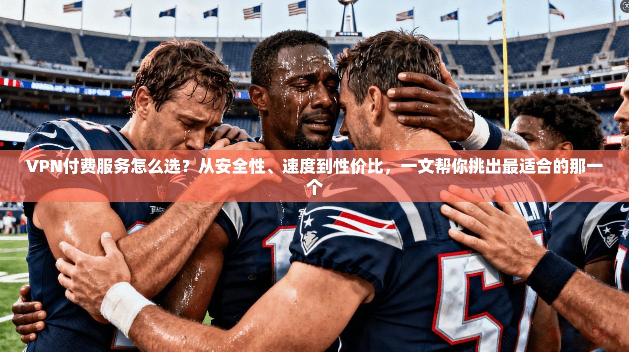 VPN付费服务怎么选？从安全性、速度到性价比，一文帮你挑出最适合的那一个