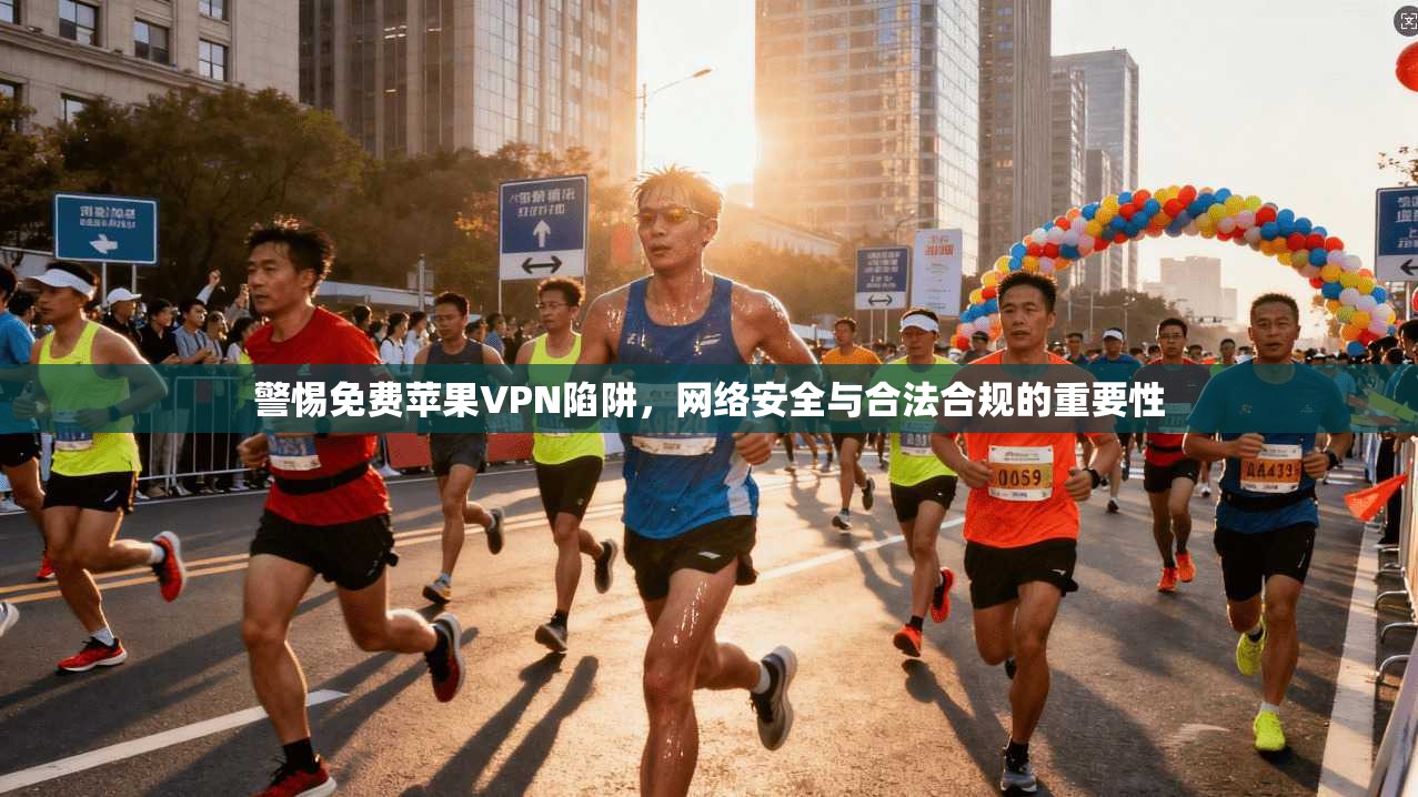 警惕免费苹果VPN陷阱，网络安全与合法合规的重要性