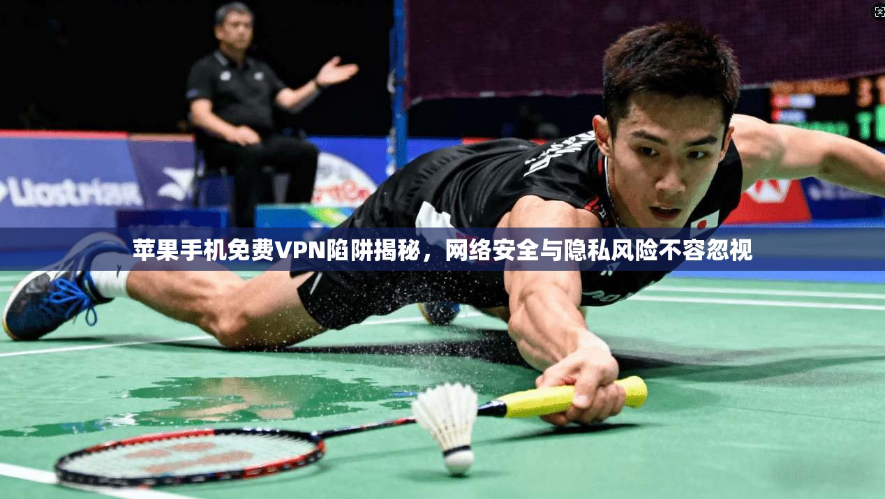 苹果手机免费VPN陷阱揭秘，网络安全与隐私风险不容忽视