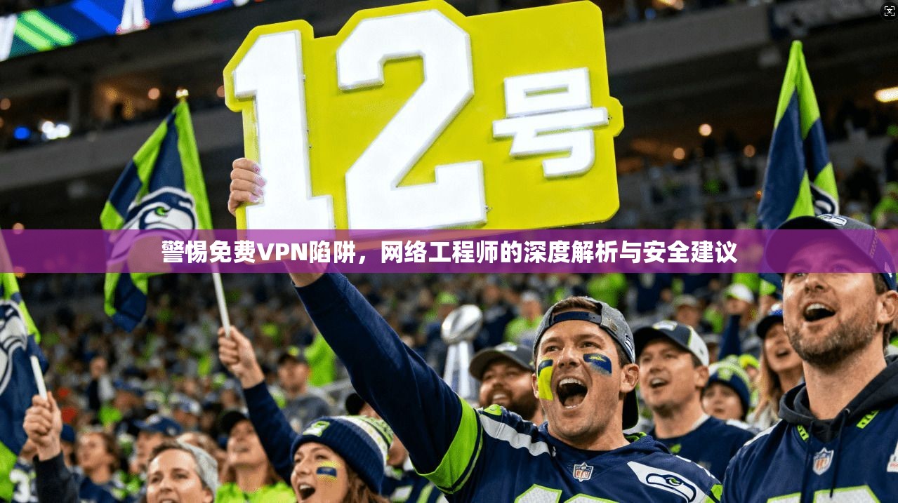 警惕免费VPN陷阱，网络工程师的深度解析与安全建议
