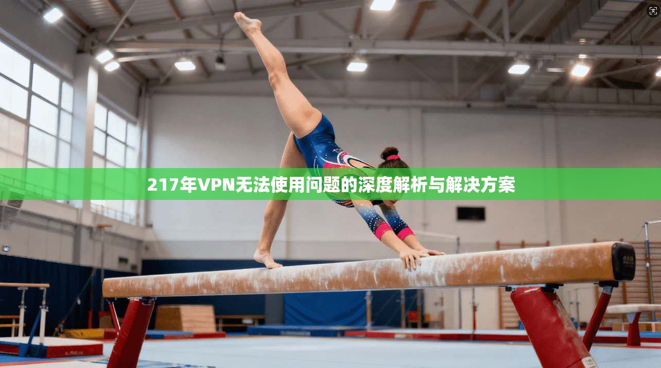 217年VPN无法使用问题的深度解析与解决方案