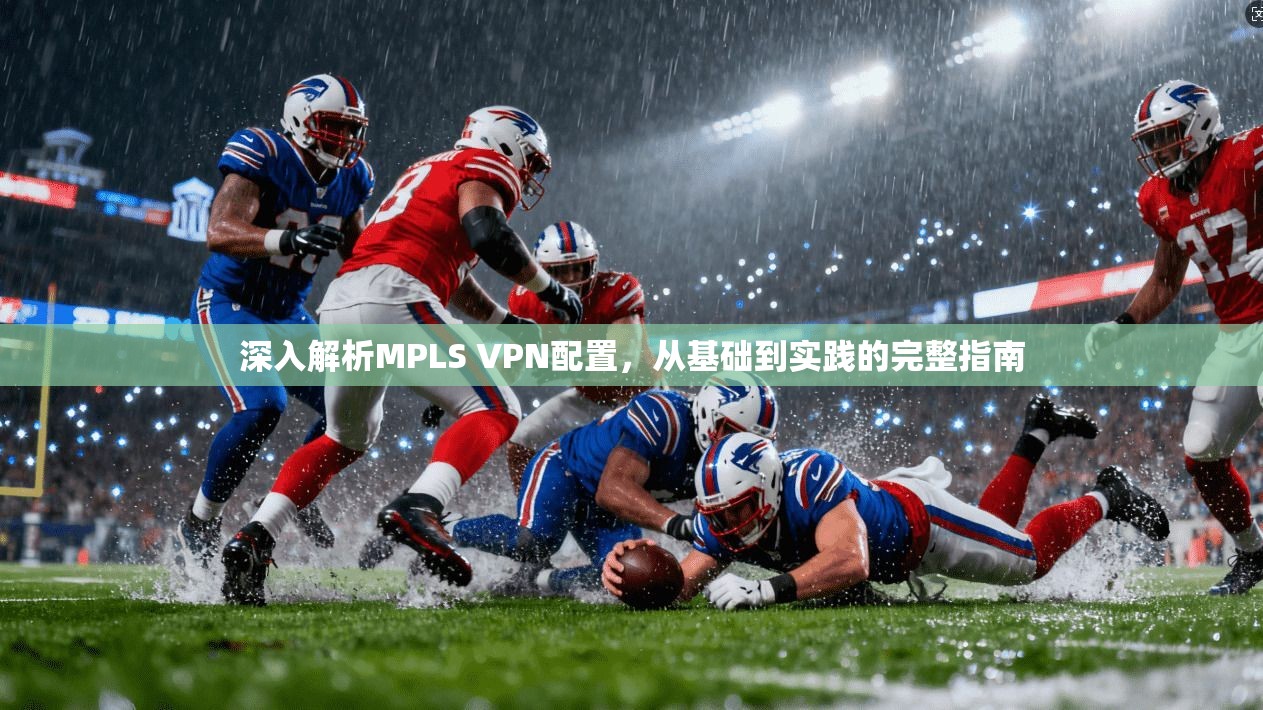 深入解析MPLS VPN配置，从基础到实践的完整指南