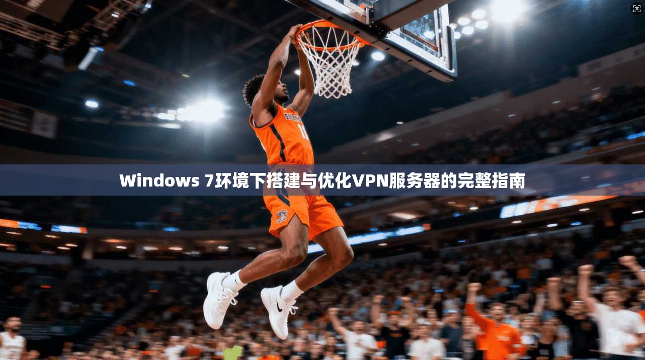 Windows 7环境下搭建与优化VPN服务器的完整指南