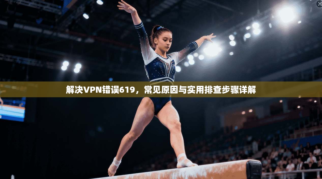 解决VPN错误619，常见原因与实用排查步骤详解