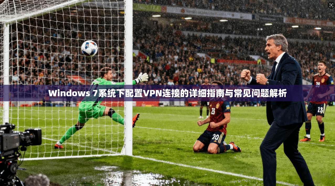 Windows 7系统下配置VPN连接的详细指南与常见问题解析