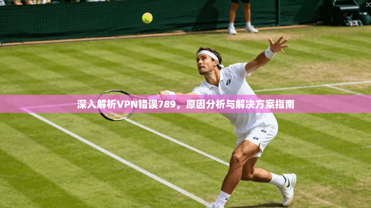 深入解析VPN错误789，原因分析与解决方案指南