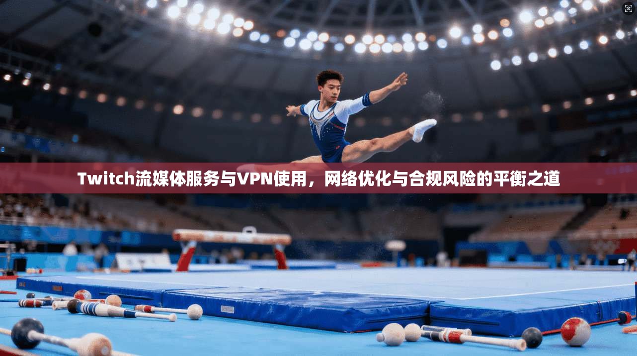 Twitch流媒体服务与VPN使用，网络优化与合规风险的平衡之道