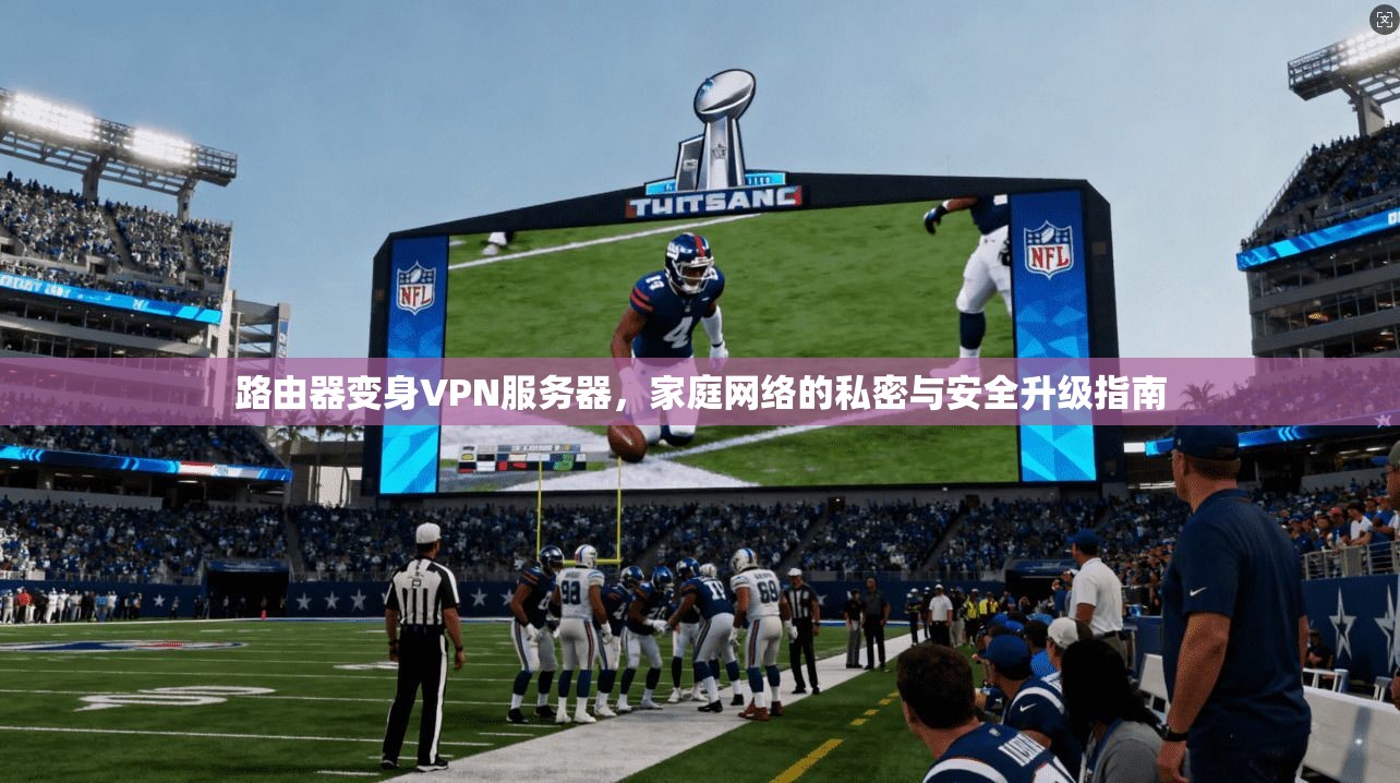 路由器变身VPN服务器，家庭网络的私密与安全升级指南