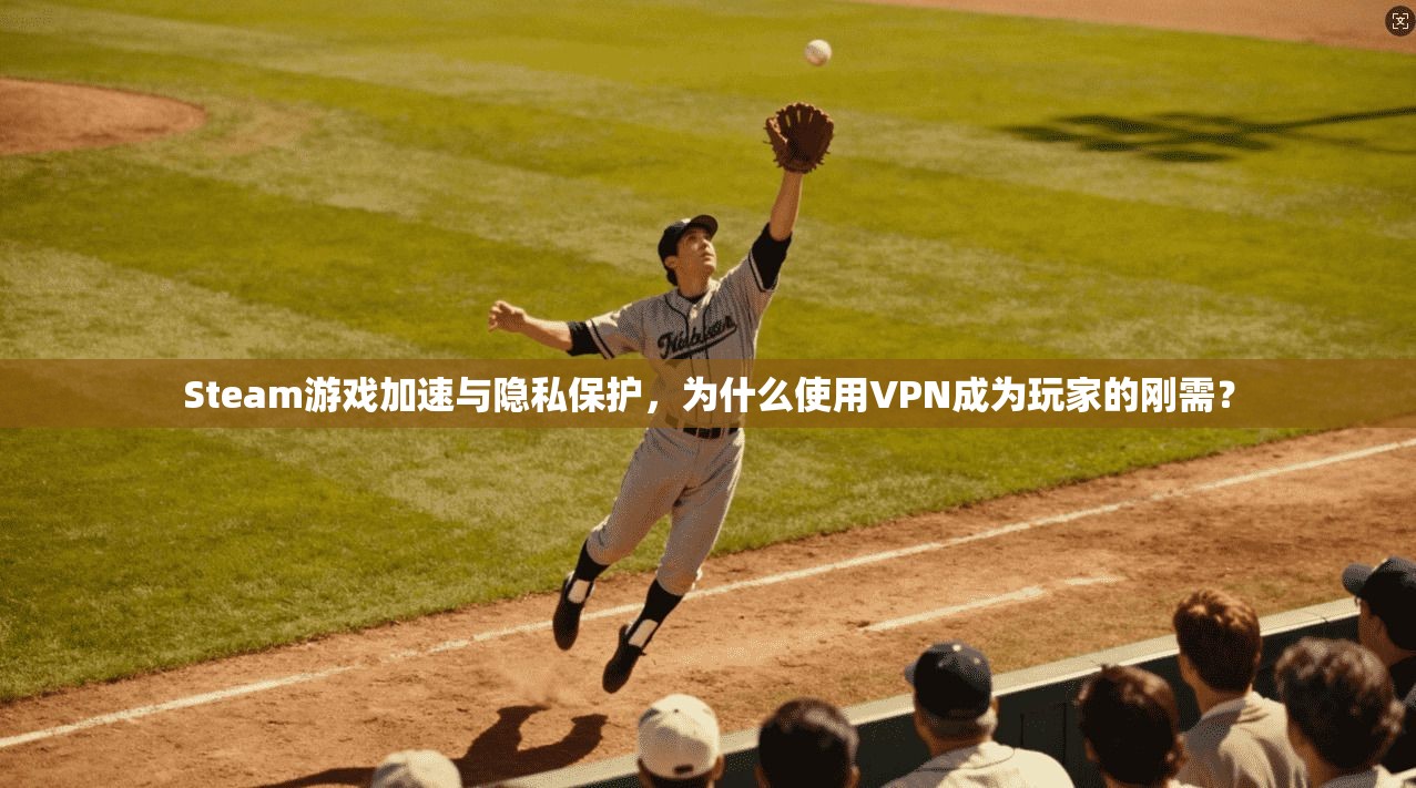 Steam游戏加速与隐私保护，为什么使用VPN成为玩家的刚需？