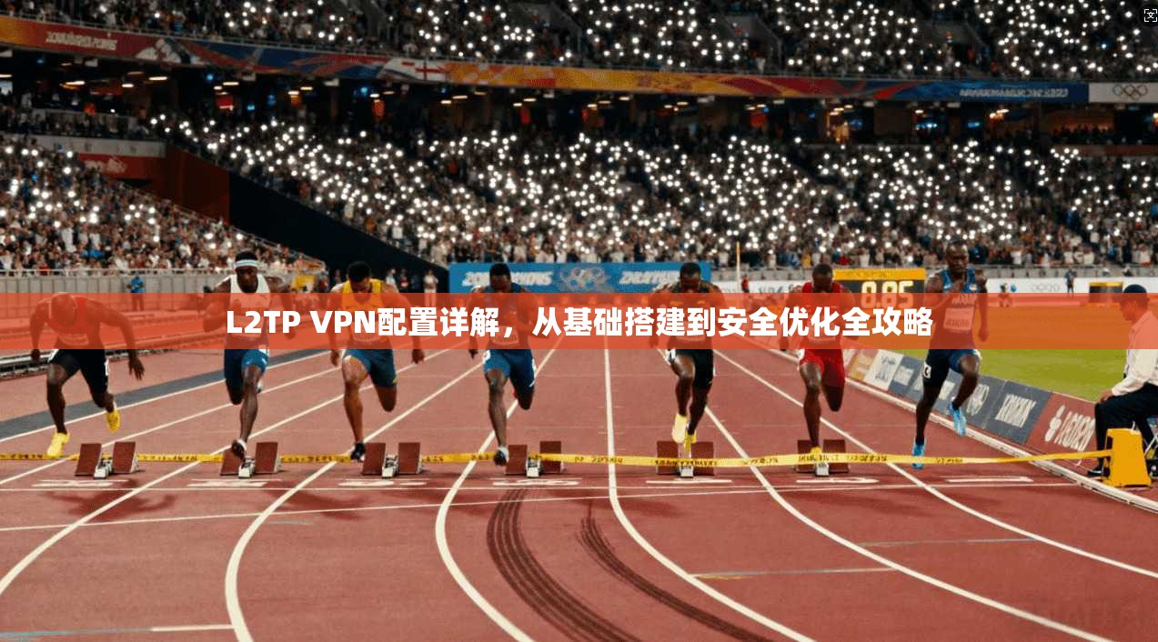 L2TP VPN配置详解，从基础搭建到安全优化全攻略