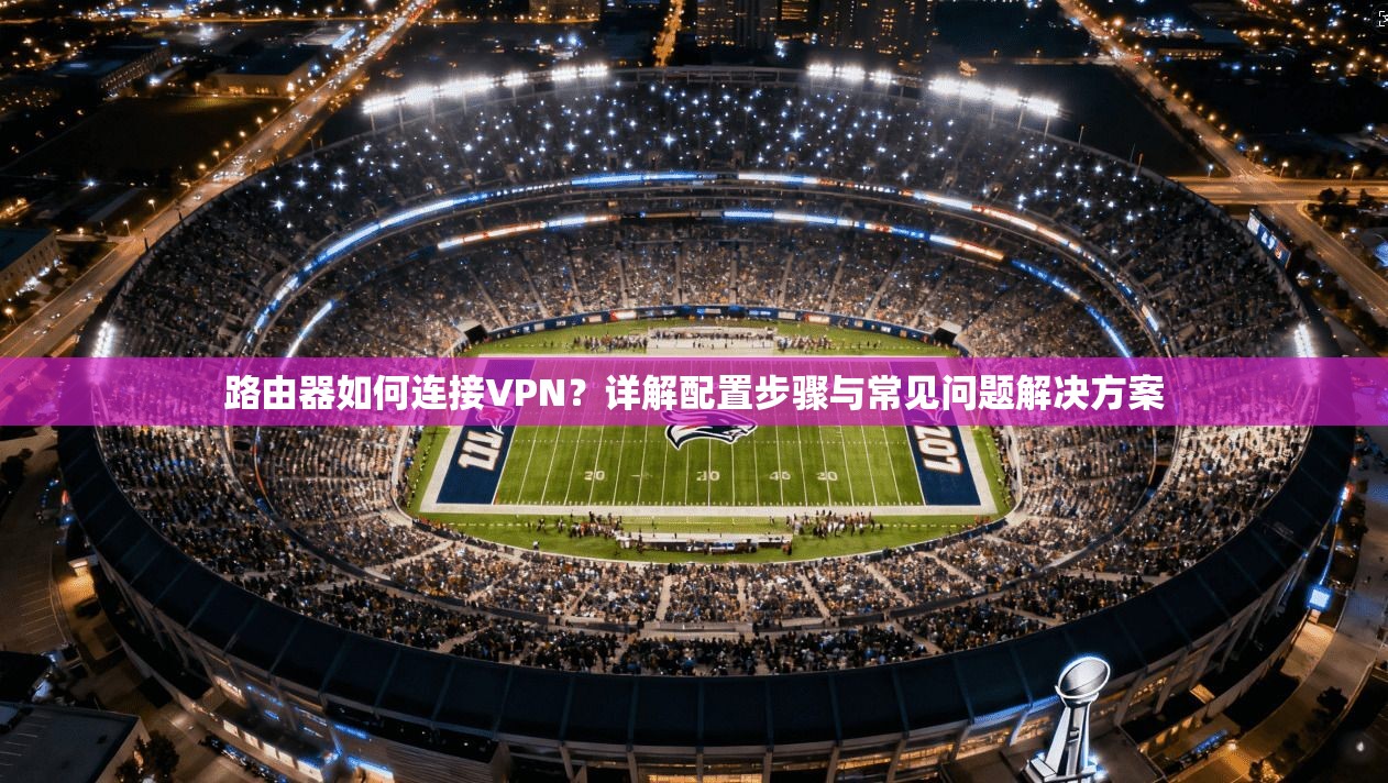 路由器如何连接VPN？详解配置步骤与常见问题解决方案