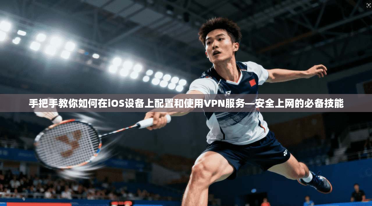 手把手教你如何在iOS设备上配置和使用VPN服务—安全上网的必备技能