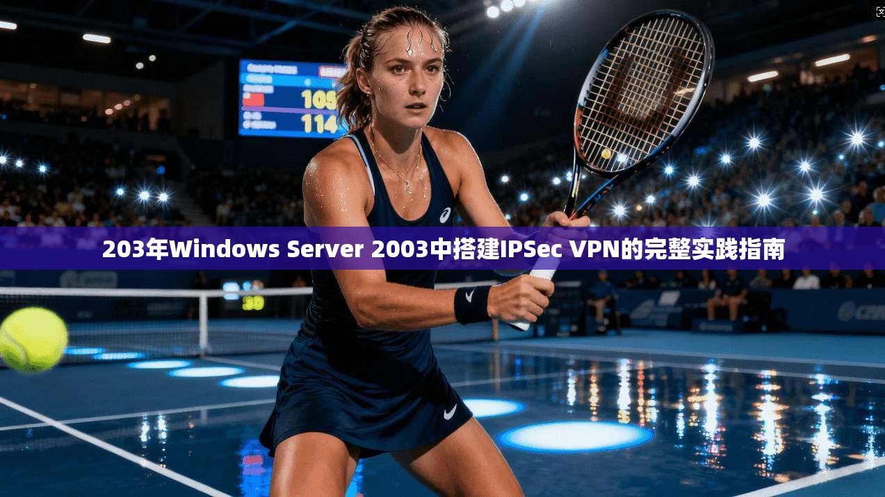 203年Windows Server 2003中搭建IPSec VPN的完整实践指南
