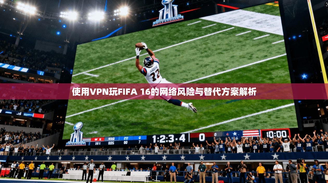 使用VPN玩FIFA 16的网络风险与替代方案解析