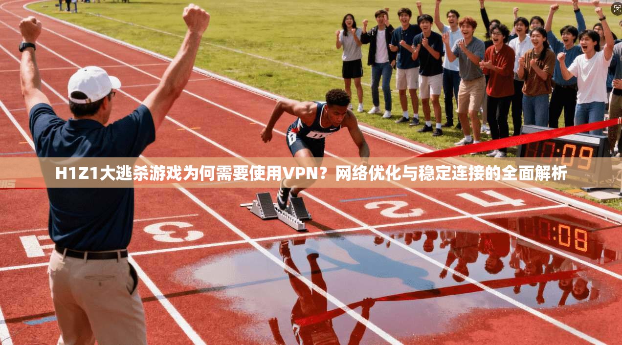 H1Z1大逃杀游戏为何需要使用VPN？网络优化与稳定连接的全面解析