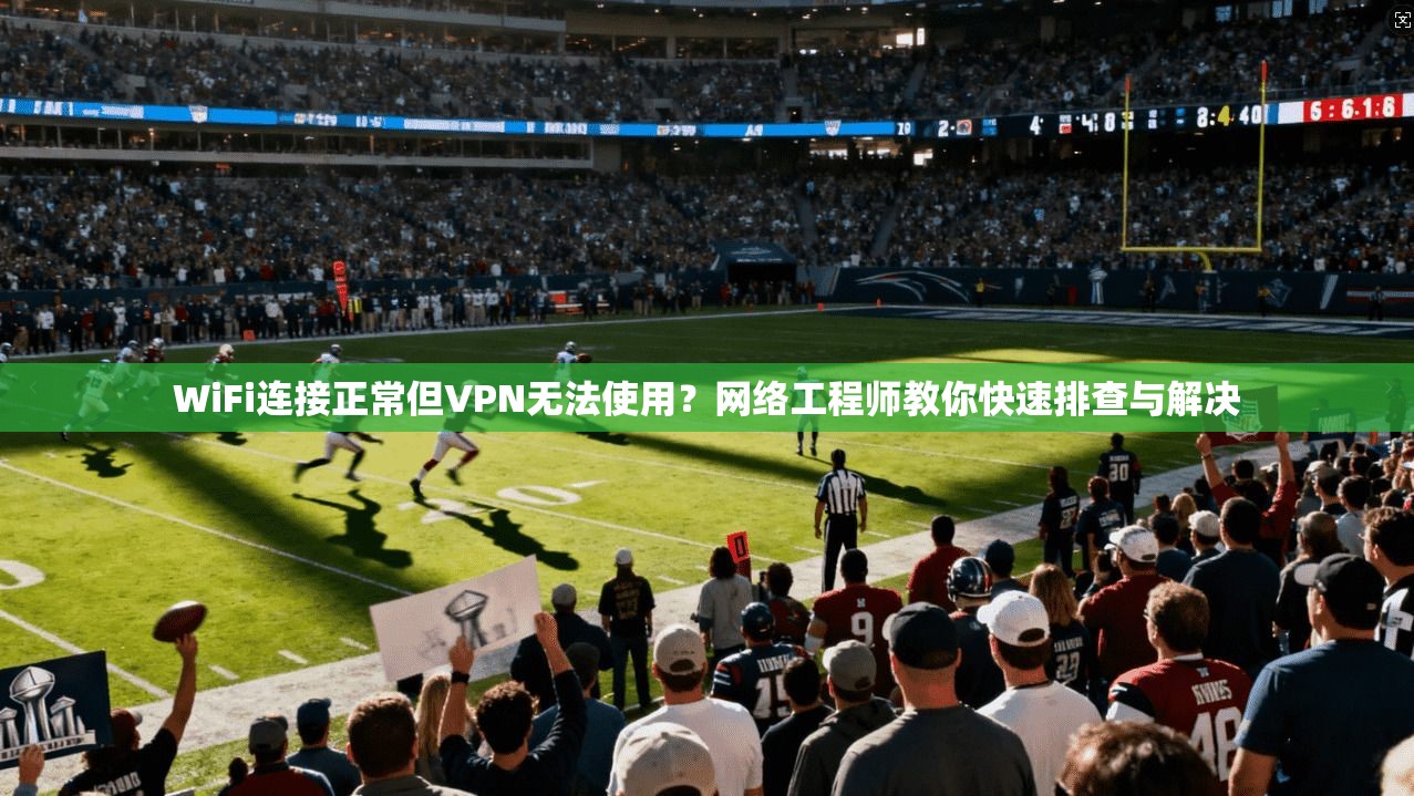 WiFi连接正常但VPN无法使用？网络工程师教你快速排查与解决
