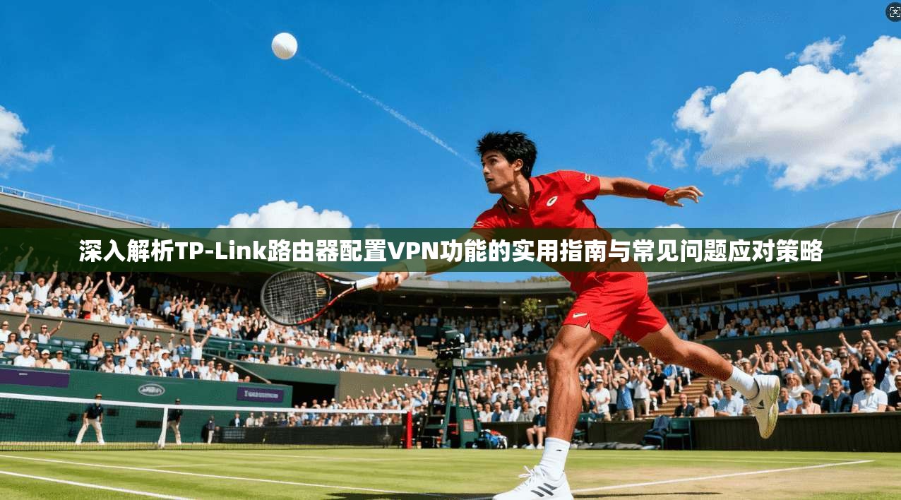 深入解析TP-Link路由器配置VPN功能的实用指南与常见问题应对策略