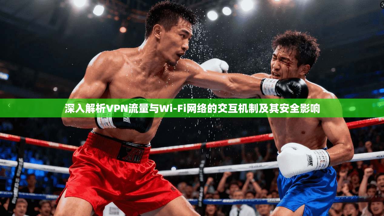 深入解析VPN流量与Wi-Fi网络的交互机制及其安全影响