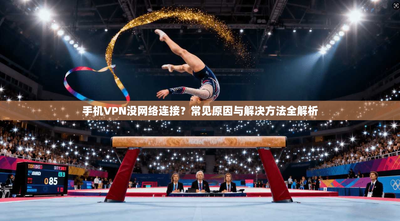 手机VPN没网络连接？常见原因与解决方法全解析
