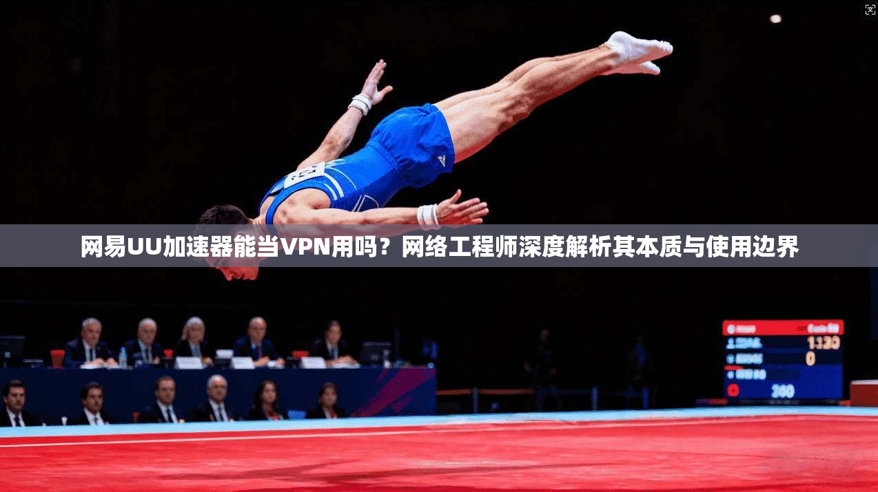 网易UU加速器能当VPN用吗？网络工程师深度解析其本质与使用边界