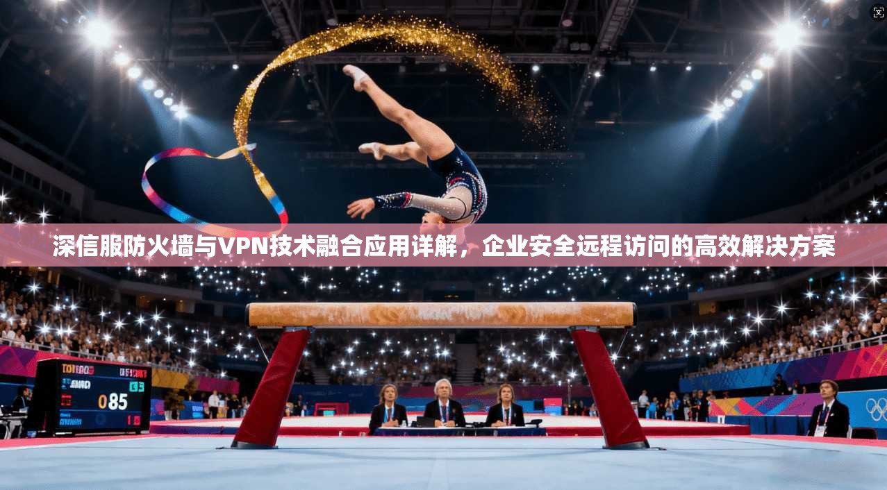 深信服防火墙与VPN技术融合应用详解，企业安全远程访问的高效解决方案
